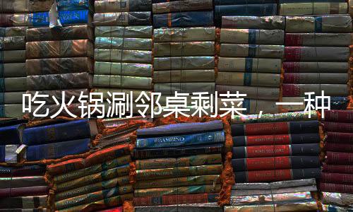 吃火鍋涮鄰桌剩菜，一種社交新風(fēng)尚還是餐飲亂象？