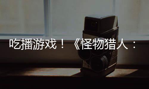 吃播游戲！《怪物獵人：荒野》熱賣在日本帶火了一道異域美食