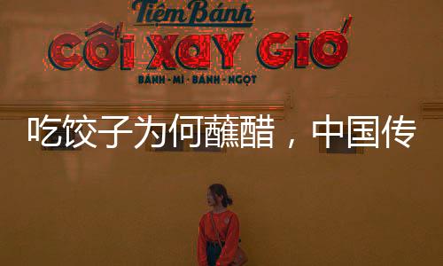 吃餃子為何蘸醋，中國傳統(tǒng)飲食文化里的微妙關(guān)系