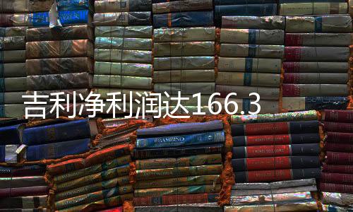 吉利凈利潤達166.3億，業(yè)績亮眼，展望未來