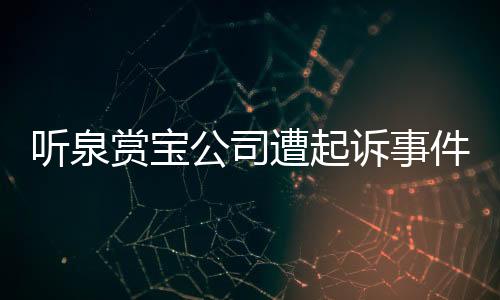 聽(tīng)泉賞寶公司遭起訴事件全面解析