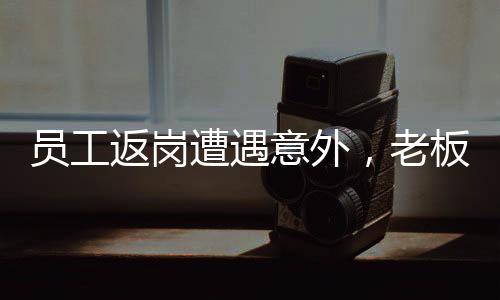 員工返崗遭遇意外，老板暖心紅包顯真情