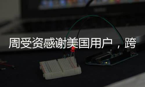 周受資感謝美國用戶，跨文化交流與感謝之情的傳遞