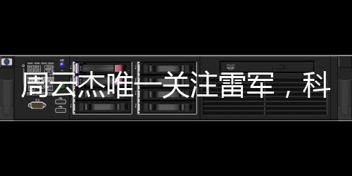 周云杰唯一關(guān)注雷軍，科技領(lǐng)域的兩大巨頭攜手共進(jìn)