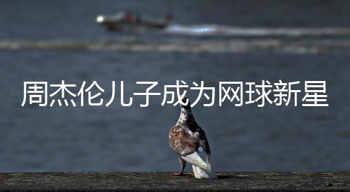 周杰倫兒子成為網(wǎng)球新星，勇奪冠軍榮譽