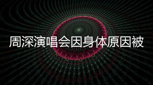 周深演唱會因身體原因被迫取消，粉絲深感遺憾