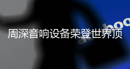 周深音響設(shè)備榮登世界頂級(jí)舞臺(tái)，展現(xiàn)無與倫比的音質(zhì)魅力