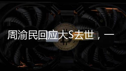 周渝民回應(yīng)大S去世，一則深深的懷念與悲痛的心聲