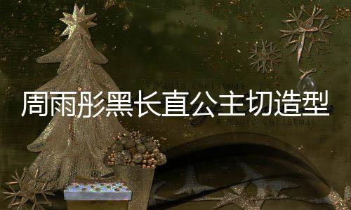 周雨彤黑長(zhǎng)直公主切造型驚艷全場(chǎng)，美麗與氣質(zhì)并存的新風(fēng)尚