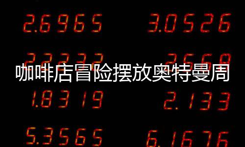 咖啡店冒險擺放奧特曼周邊慘賠40萬，一場得與失的商業(yè)反思
