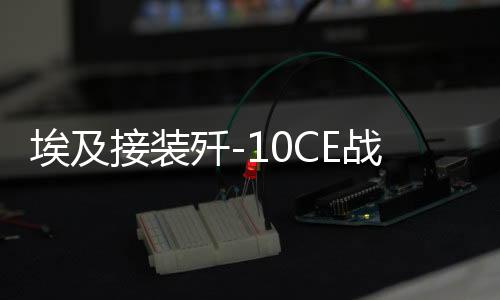 埃及接裝殲-10CE戰(zhàn)斗機真相揭秘，揭開神秘面紗下的震撼瞬間