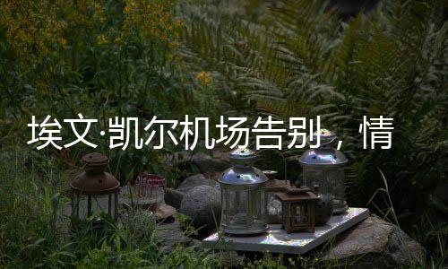 埃文·凱爾機(jī)場(chǎng)告別，情感流露的感人瞬間