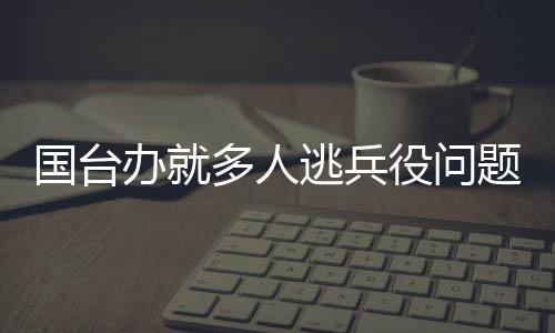 國臺辦就多人逃兵役問題發(fā)表聲明