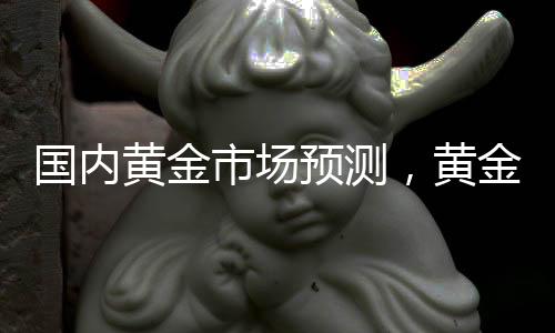 國內(nèi)黃金市場預(yù)測，黃金投資有望再次迎來爆發(fā)行情