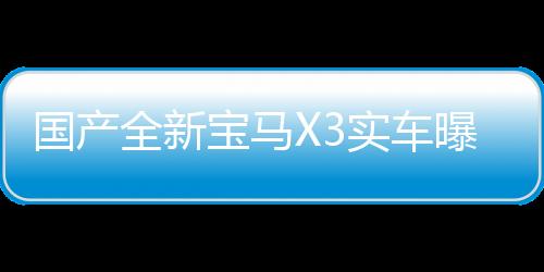 國產(chǎn)全新寶馬X3實車曝光，豪華SUV新標(biāo)桿引領(lǐng)市場新潮流