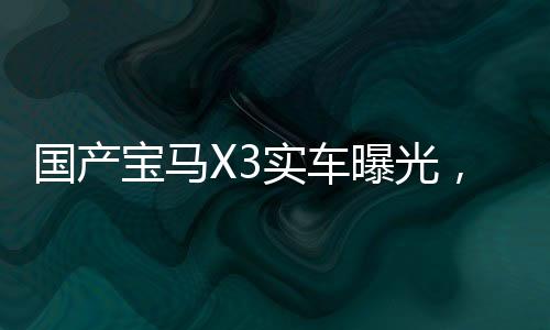 國產(chǎn)寶馬X3實車曝光，重磅新聞，未來新風(fēng)尚揭曉