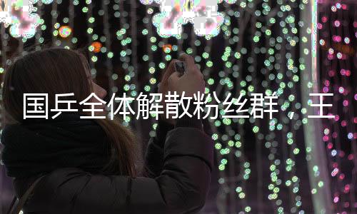 國(guó)乒全體解散粉絲群，王楚欽與孫穎莎的堅(jiān)定表態(tài)