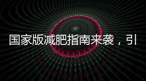 國家版減肥指南來襲，引領(lǐng)健康減重新風(fēng)尚
