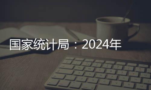 國家統(tǒng)計局：2024年全國規(guī)模以上文化及相關(guān)產(chǎn)業(yè)企業(yè)營業(yè)收入增長6.0%