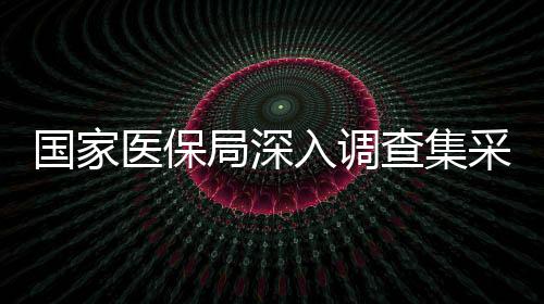 國家醫(yī)保局深入調(diào)查集采藥質(zhì)量風險問題，保障民眾用藥安全