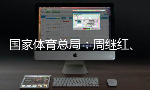 國家體育總局：周繼紅、張曉蓬按國家有關規(guī)定辦理退休手續(xù)