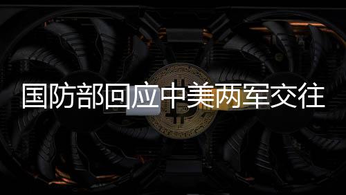 國(guó)防部回應(yīng)中美兩軍交往