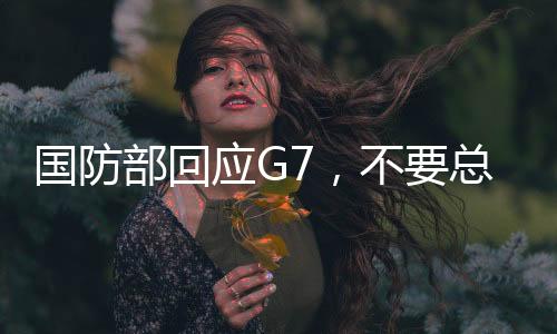 國(guó)防部回應(yīng)G7，不要總是想著給人當(dāng)教師爺