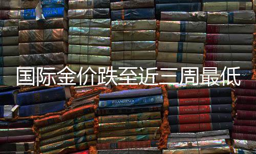 國際金價(jià)跌至近三周最低點(diǎn)，市場趨勢分析與展望