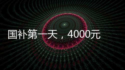 國補(bǔ)第一天，4000元檔機(jī)型成為市場新寵，搶手程度空前