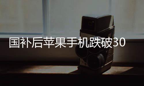 國補(bǔ)后蘋果手機(jī)跌破3000，市場(chǎng)新動(dòng)向與消費(fèi)者反應(yīng)