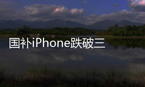 國(guó)補(bǔ)iPhone跌破三千，消費(fèi)者享受政策紅利