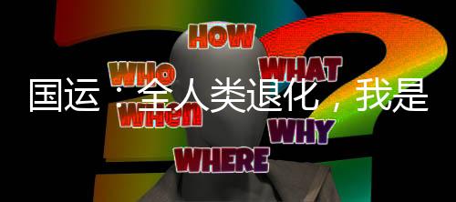 國(guó)運(yùn)：全人類退化，我是漏網(wǎng)之魚