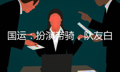 國(guó)運(yùn)：扮演帝騎，隊(duì)友白月魁