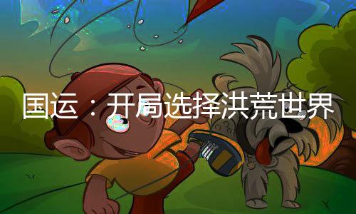 國(guó)運(yùn)：開(kāi)局選擇洪荒世界，化身鴻蒙掌控者！