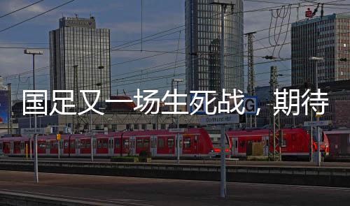 國(guó)足又一場(chǎng)生死戰(zhàn)，期待與挑戰(zhàn)并存