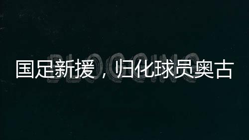 國足新援，歸化球員奧古樓的崛起
