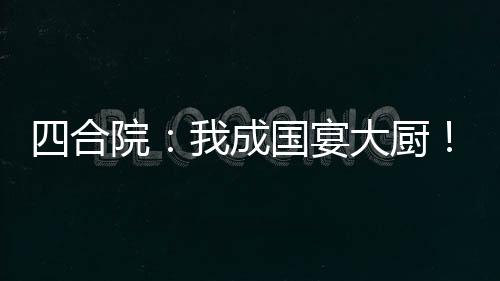 四合院：我成國宴大廚！眾禽破防