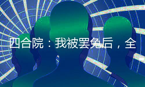 四合院：我被罷免后，全院失業(yè)