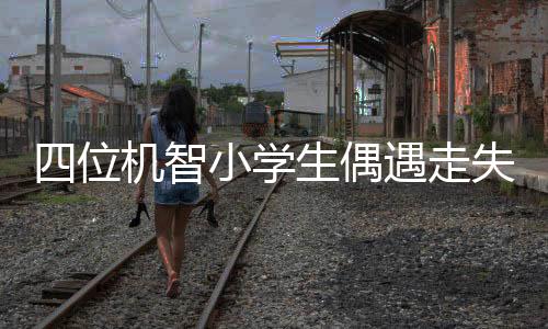 四位機(jī)智小學(xué)生偶遇走失萌娃，果斷報(bào)警展現(xiàn)人道關(guān)懷