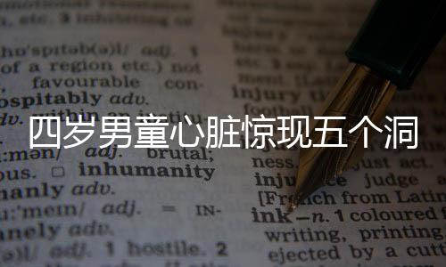四歲男童心臟驚現(xiàn)五個(gè)洞，醫(yī)生緊急手術(shù)救治創(chuàng)奇跡