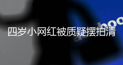四歲小網(wǎng)紅被質(zhì)疑擺拍清空櫥窗事件調(diào)查