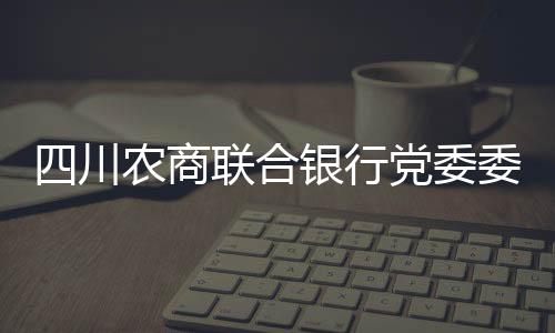 四川農(nóng)商聯(lián)合銀行黨委委員、副行長(zhǎng)劉杰接受審查調(diào)查