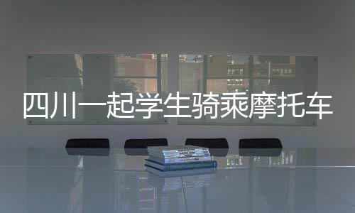 四川一起學(xué)生騎乘摩托車事故致一死傳聞不實(shí)