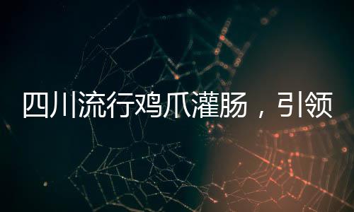 四川流行雞爪灌腸，引領(lǐng)美食新潮流