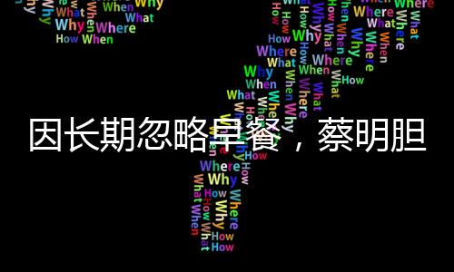 因長期忽略早餐，蔡明膽摘除引發(fā)健康警示