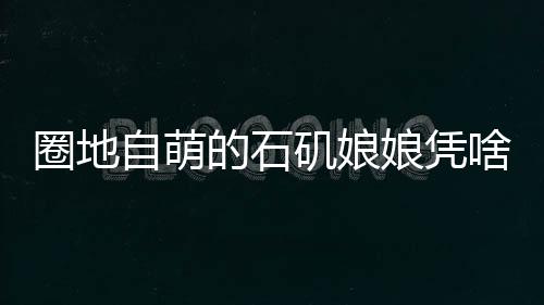 圈地自萌的石磯娘娘憑啥爆火