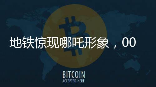 地鐵驚現(xiàn)哪吒形象，00后男生大膽COS引爆潮流新風(fēng)尚