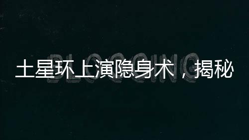 土星環(huán)上演隱身術(shù)，揭秘土星環(huán)的神秘面紗