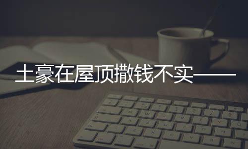 土豪在屋頂撒錢(qián)不實(shí)——揭示虛假現(xiàn)象背后的真相