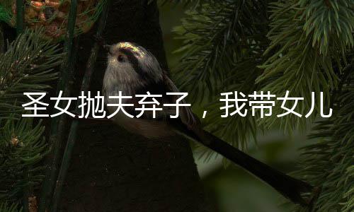圣女拋夫棄子，我?guī)畠撼墒w來